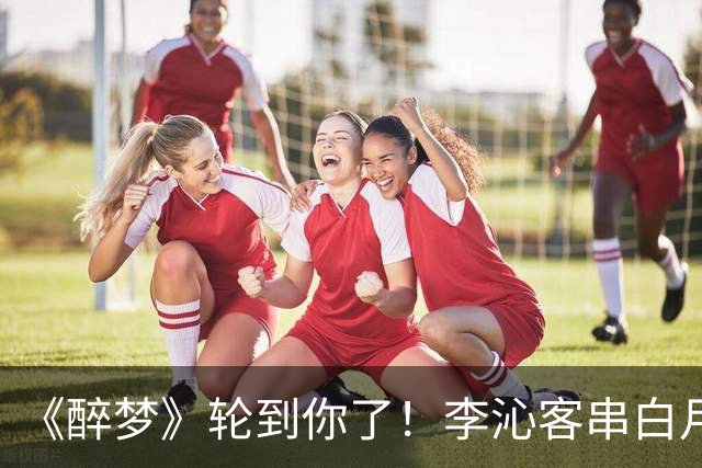 《醉梦》轮到你了！李沁客串白月光，刘诗诗格格不入的摄像头女主？