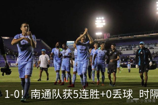 1-0！南通队获5连胜+0丢球 时隔2年回归中超 江苏足球重返顶级联赛